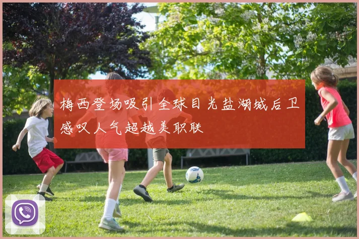 梅西登场吸引全球目光盐湖城后卫感叹人气超越美职联