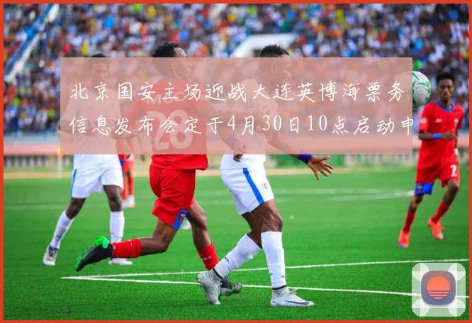 北京国安主场迎战大连英博海票务信息发布会定于4月30日10点启动申购