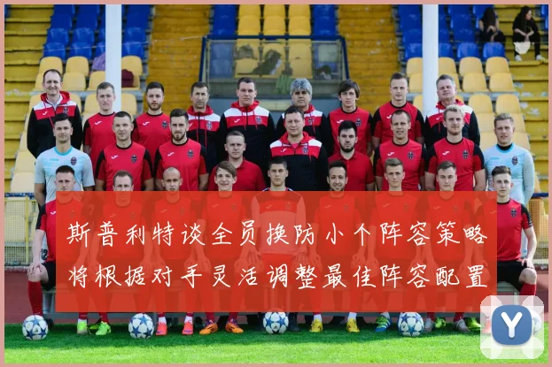 斯普利特谈全员换防小个阵容策略将根据对手灵活调整最佳阵容配置