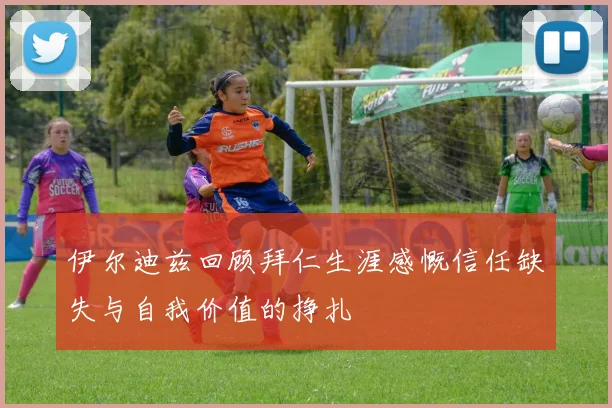 伊尔迪兹回顾拜仁生涯感慨信任缺失与自我价值的挣扎