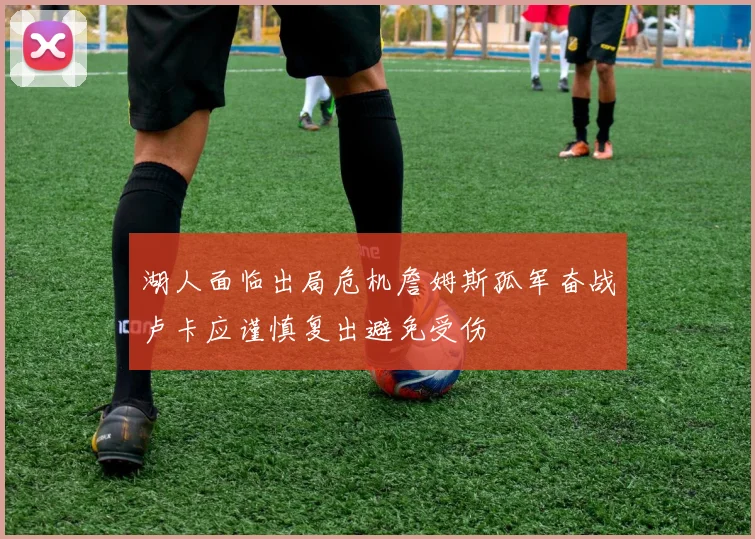 湖人面临出局危机詹姆斯孤军奋战卢卡应谨慎复出避免受伤