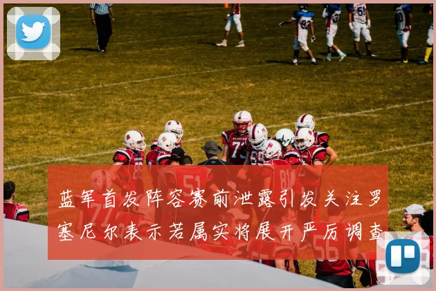 蓝军首发阵容赛前泄露引发关注罗塞尼尔表示若属实将展开严厉调查