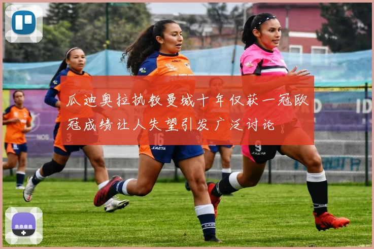 瓜迪奥拉执教曼城十年仅获一冠欧冠成绩让人失望引发广泛讨论