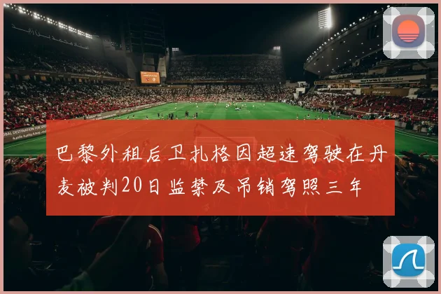巴黎外租后卫扎格因超速驾驶在丹麦被判20日监禁及吊销驾照三年