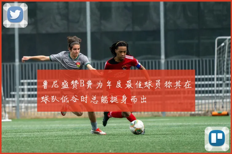 鲁尼盛赞B费为年度最佳球员称其在球队低谷时总能挺身而出