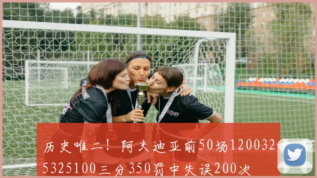 历史唯二！阿夫迪亚前50场1200325325100三分350罚中失误200次