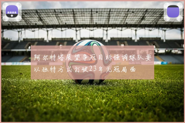 阿尔特塔展望争冠目标强调球队要以独特方式打破23年无冠局面