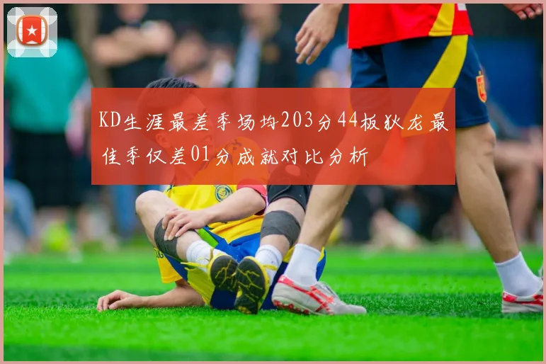 KD生涯最差季场均203分44板狄龙最佳季仅差01分成就对比分析