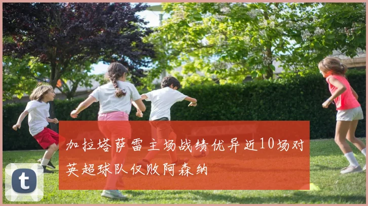 加拉塔萨雷主场战绩优异近10场对英超球队仅败阿森纳