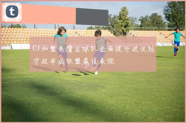 CJ加盟老鹰后球队全面提升进攻防守效率成联盟最佳表现