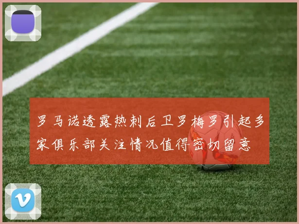 罗马诺透露热刺后卫罗梅罗引起多家俱乐部关注情况值得密切留意