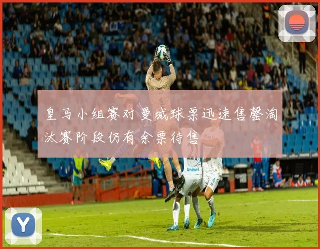 皇马小组赛对曼城球票迅速售罄淘汰赛阶段仍有余票待售